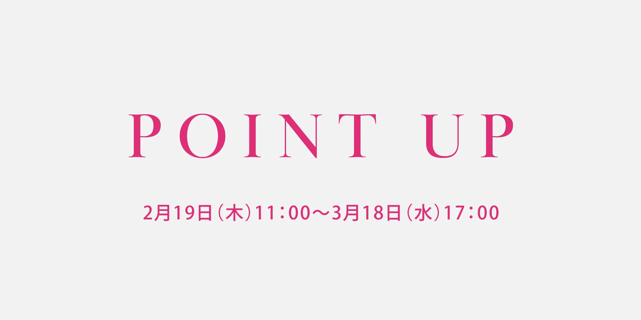 ポイントアップについて 期間は2月19日木曜日11時00分から3月18日水曜日まで
